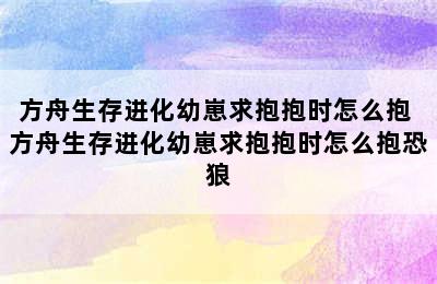 方舟生存进化幼崽求抱抱时怎么抱 方舟生存进化幼崽求抱抱时怎么抱恐狼